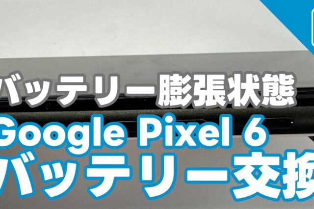 Google Pixel 6バッテリー膨張によるバッテリー交換修理の紹介